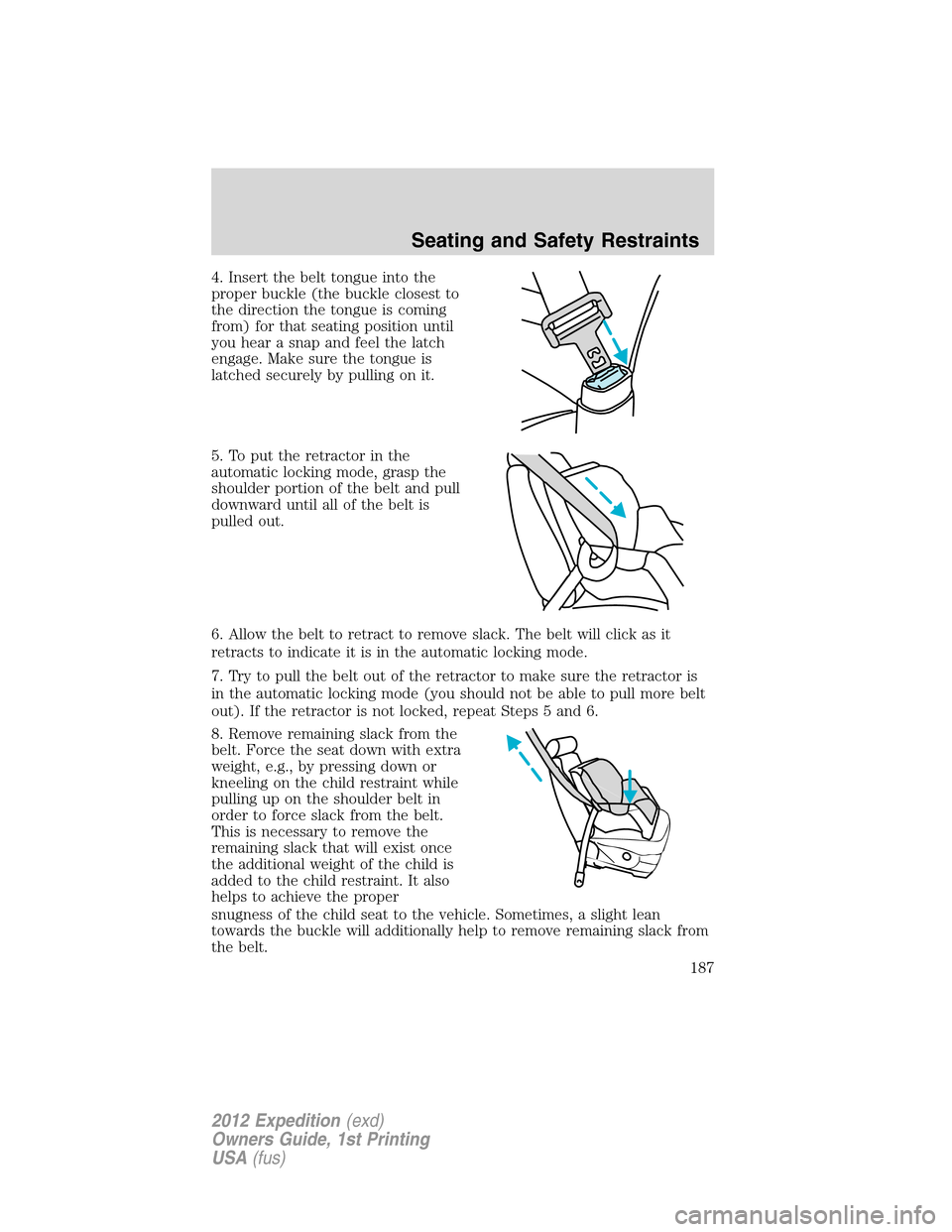 FORD EXPEDITION 2012 3.G Owners Manual 4. Insert the belt tongue into the
proper buckle (the buckle closest to
the direction the tongue is coming
from) for that seating position until
you hear a snap and feel the latch
engage. Make sure th