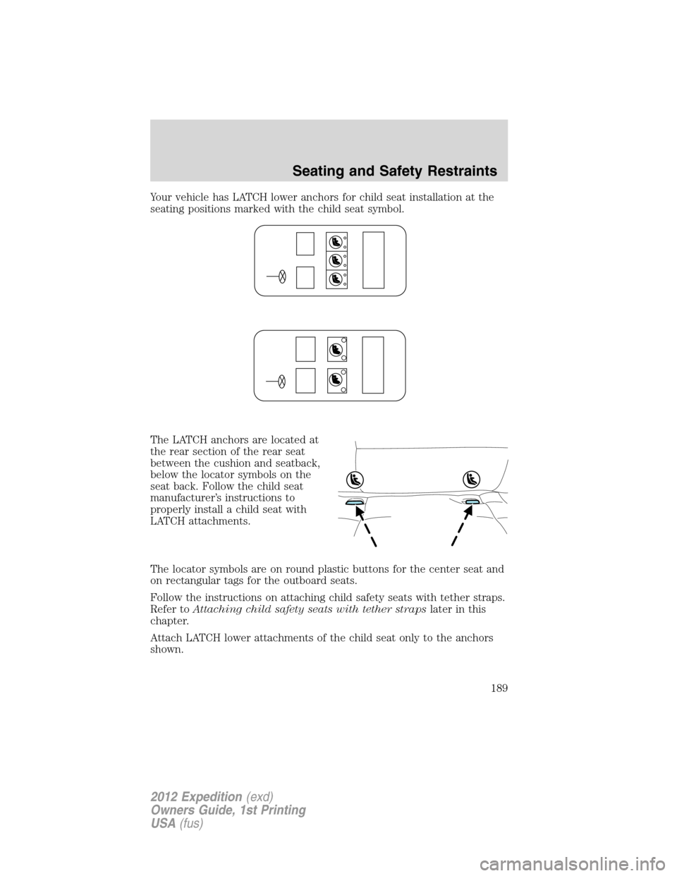 FORD EXPEDITION 2012 3.G Owners Manual Your vehicle has LATCH lower anchors for child seat installation at the
seating positions marked with the child seat symbol.
The LATCH anchors are located at
the rear section of the rear seat
between 