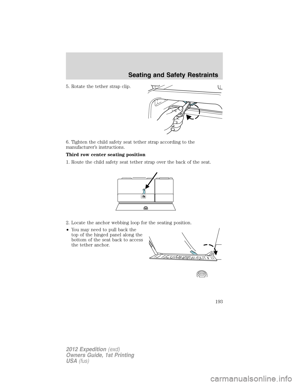 FORD EXPEDITION 2012 3.G Owners Manual 5. Rotate the tether strap clip.
6. Tighten the child safety seat tether strap according to the
manufacturer’s instructions.
Third row center seating position
1. Route the child safety seat tether s