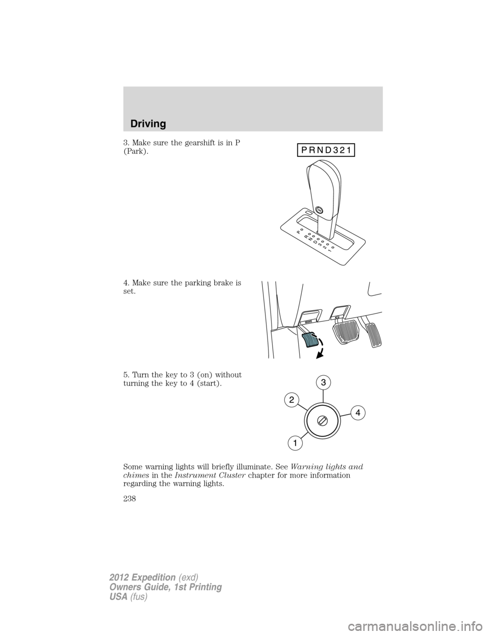 FORD EXPEDITION 2012 3.G Owners Manual 3. Make sure the gearshift is in P
(Park).
4. Make sure the parking brake is
set.
5. Turn the key to 3 (on) without
turning the key to 4 (start).
Some warning lights will briefly illuminate. SeeWarnin