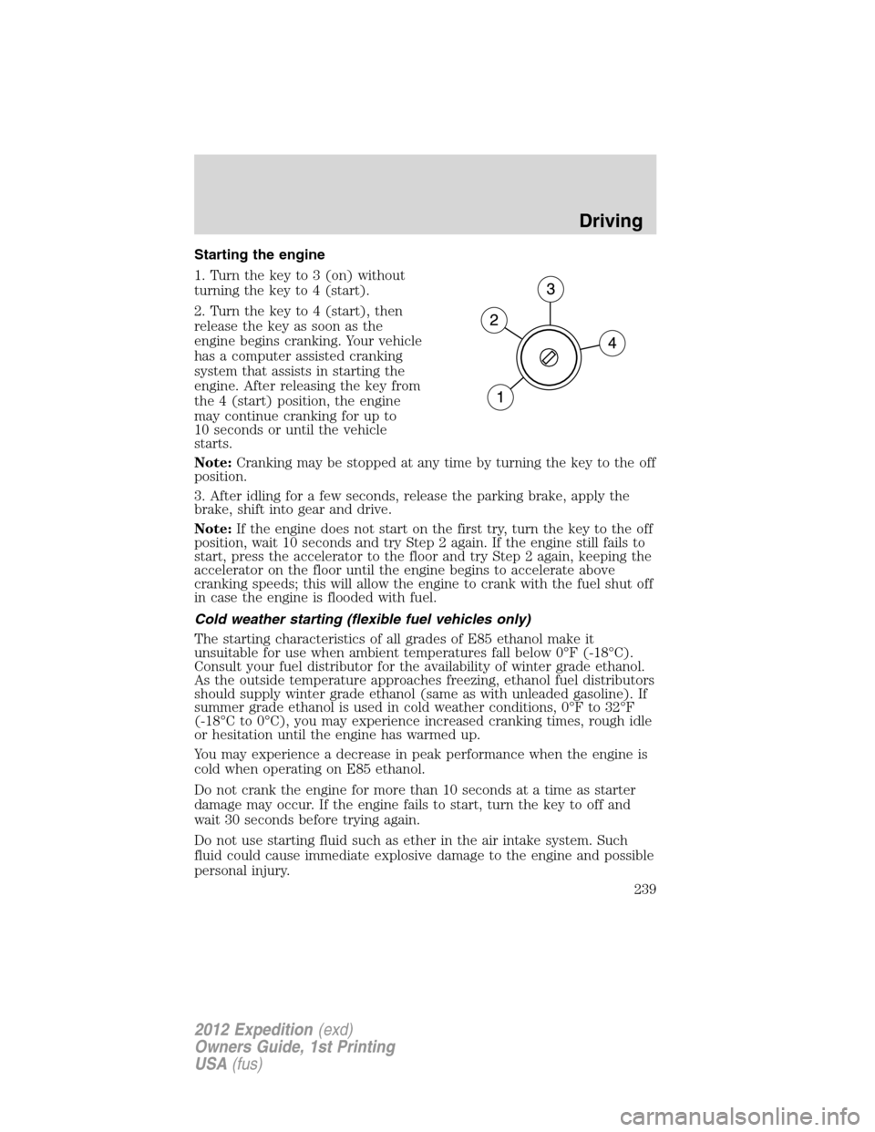 FORD EXPEDITION 2012 3.G Owners Manual Starting the engine
1. Turn the key to 3 (on) without
turning the key to 4 (start).
2. Turn the key to 4 (start), then
release the key as soon as the
engine begins cranking. Your vehicle
has a compute