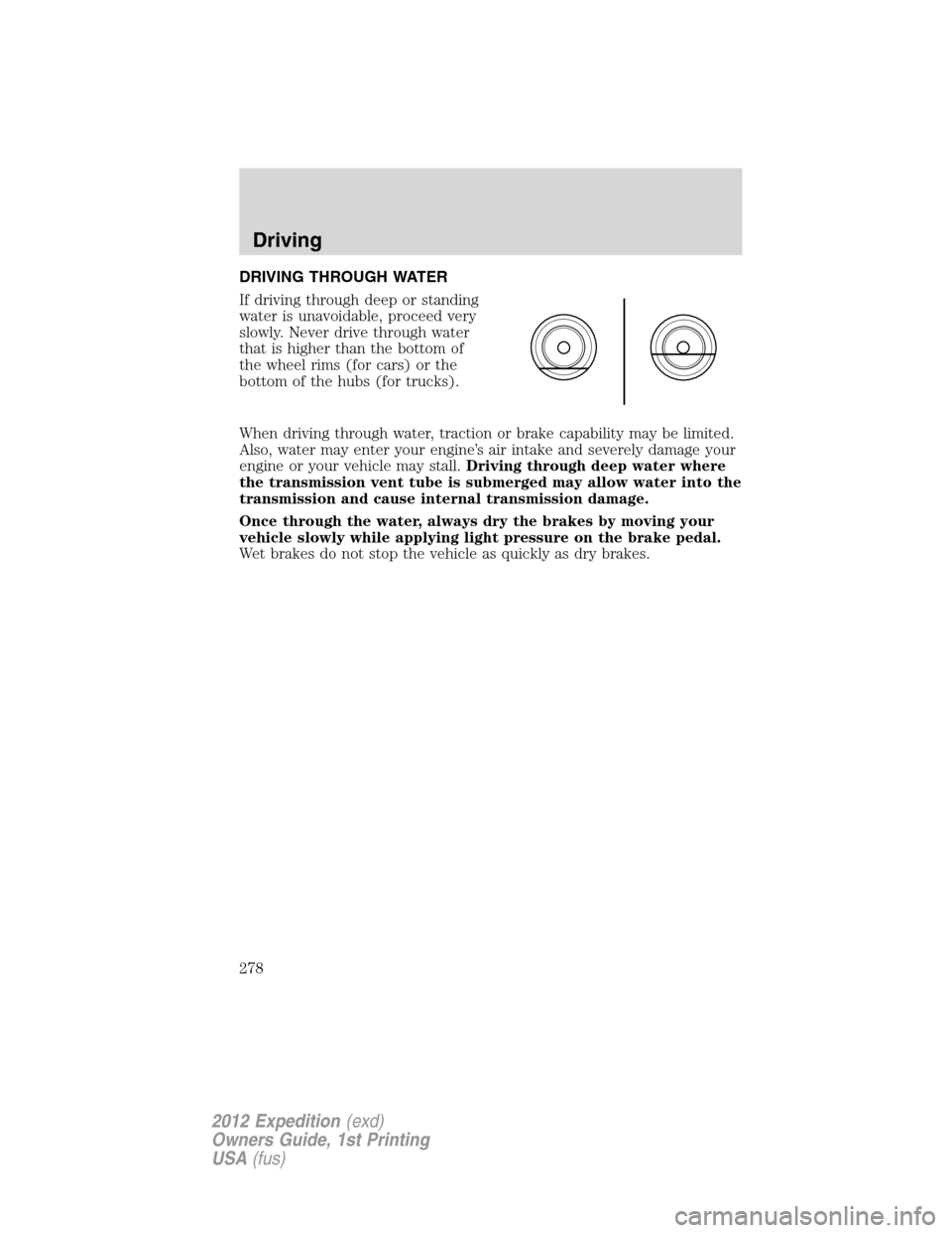 FORD EXPEDITION 2012 3.G Owners Manual DRIVING THROUGH WATER
If driving through deep or standing
water is unavoidable, proceed very
slowly. Never drive through water
that is higher than the bottom of
the wheel rims (for cars) or the
bottom