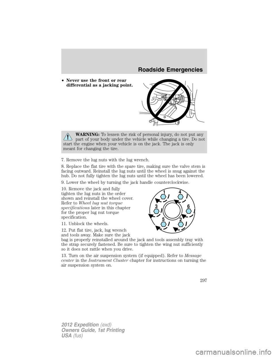 FORD EXPEDITION 2012 3.G Owners Manual •Never use the front or rear
differential as a jacking point.
WARNING:To lessen the risk of personal injury, do not put any
part of your body under the vehicle while changing a tire. Do not
start th