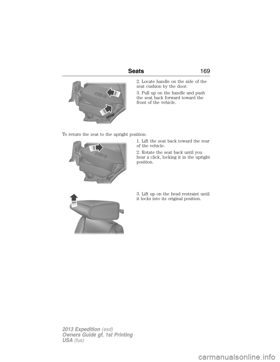 FORD EXPEDITION 2013 3.G Owners Manual 2. Locate handle on the side of the
seat cushion by the door.
3. Pull up on the handle and push
the seat back forward toward the
front of the vehicle.
To return the seat to the upright position:
1. Li