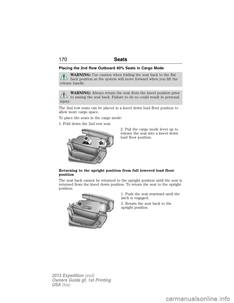 FORD EXPEDITION 2013 3.G Owners Manual Placing the 2nd Row Outboard 40% Seats in Cargo Mode
WARNING:Use caution when folding the seat back to the flat
back position as the system will move forward when you lift the
release handle.
WARNING:
