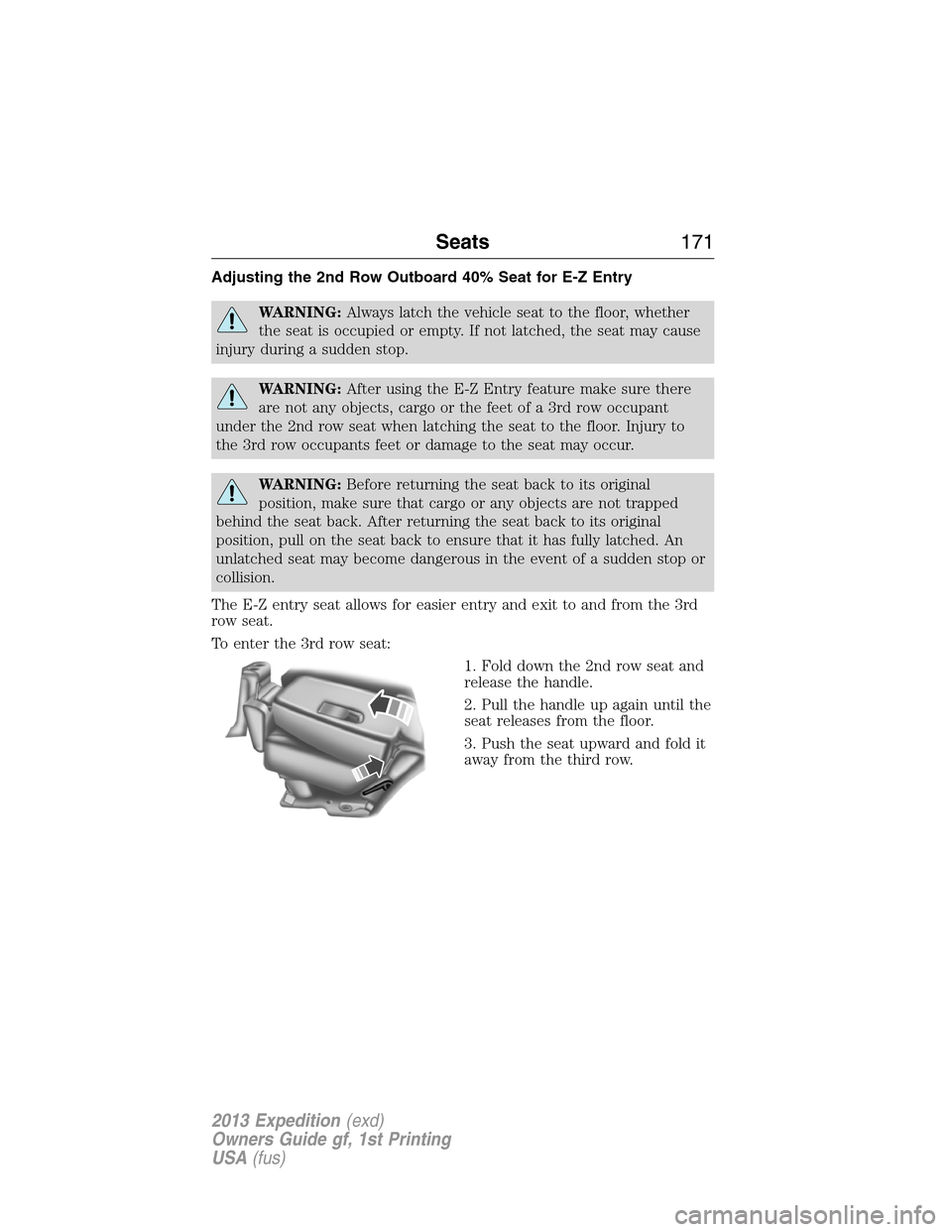 FORD EXPEDITION 2013 3.G Owners Manual Adjusting the 2nd Row Outboard 40% Seat for E-Z Entry
WARNING:Always latch the vehicle seat to the floor, whether
the seat is occupied or empty. If not latched, the seat may cause
injury during a sudd