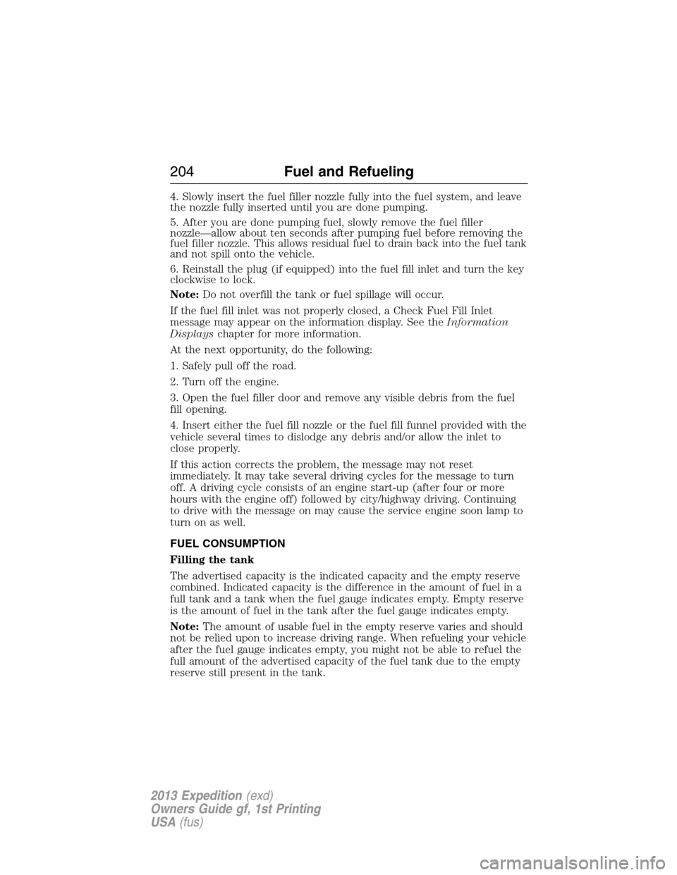 FORD EXPEDITION 2013 3.G Owners Manual 4. Slowly insert the fuel filler nozzle fully into the fuel system, and leave
the nozzle fully inserted until you are done pumping.
5. After you are done pumping fuel, slowly remove the fuel filler
no