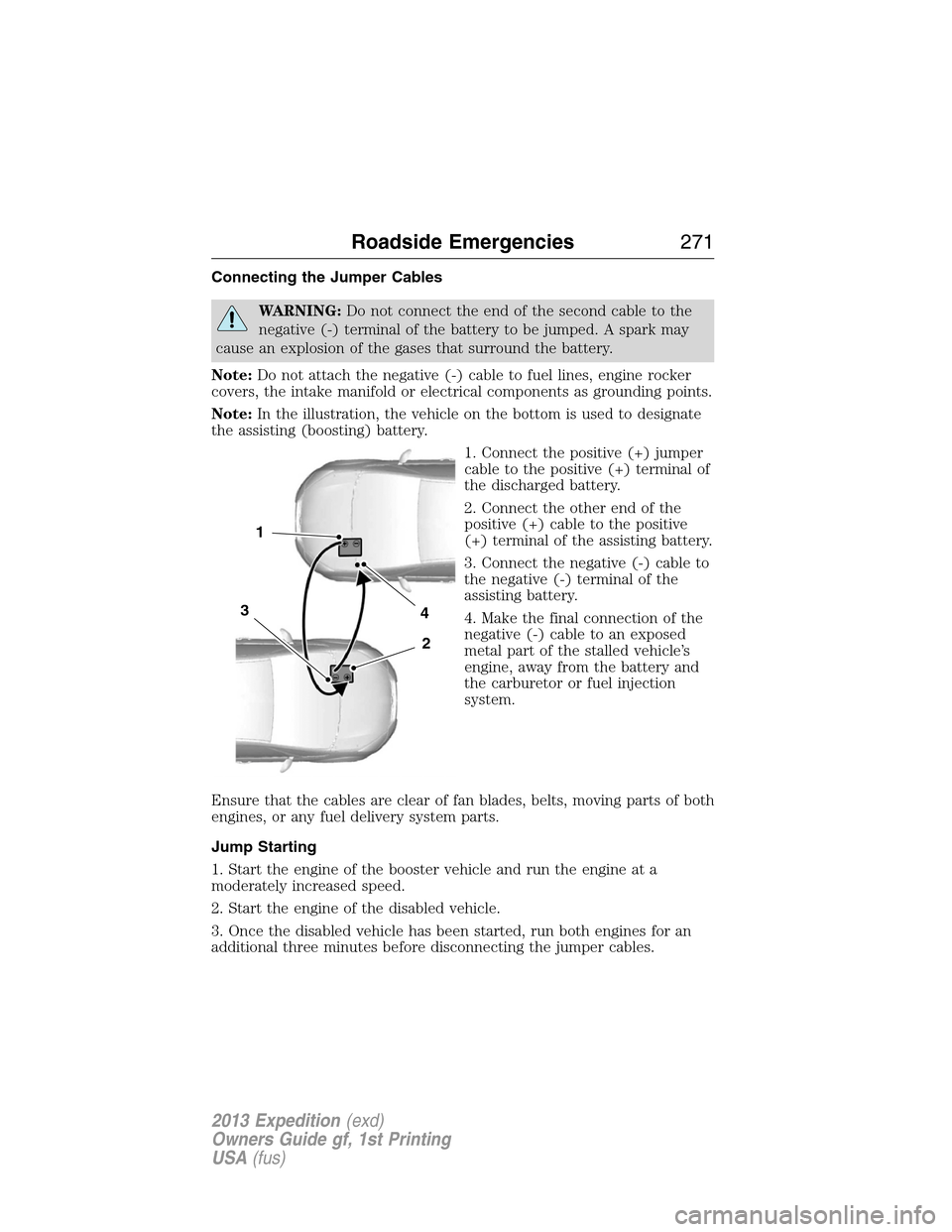 FORD EXPEDITION 2013 3.G Owners Manual Connecting the Jumper Cables
WARNING:Do not connect the end of the second cable to the
negative (-) terminal of the battery to be jumped. A spark may
cause an explosion of the gases that surround the 