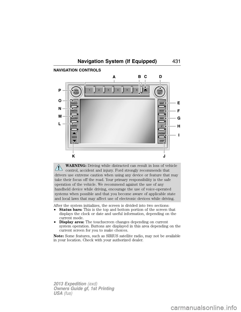 FORD EXPEDITION 2013 3.G Owners Manual NAVIGATION CONTROLS
WARNING:Driving while distracted can result in loss of vehicle
control, accident and injury. Ford strongly recommends that
drivers use extreme caution when using any device or feat
