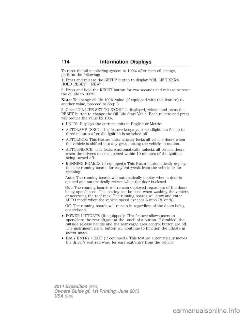 FORD EXPEDITION 2014 3.G Owners Manual To reset the oil monitoring system to 100% after each oil change,
perform the following:
1. Press and release the SETUP button to display “OIL LIFE XXX%
HOLD RESET = NEW”.
2. Press and hold the RE