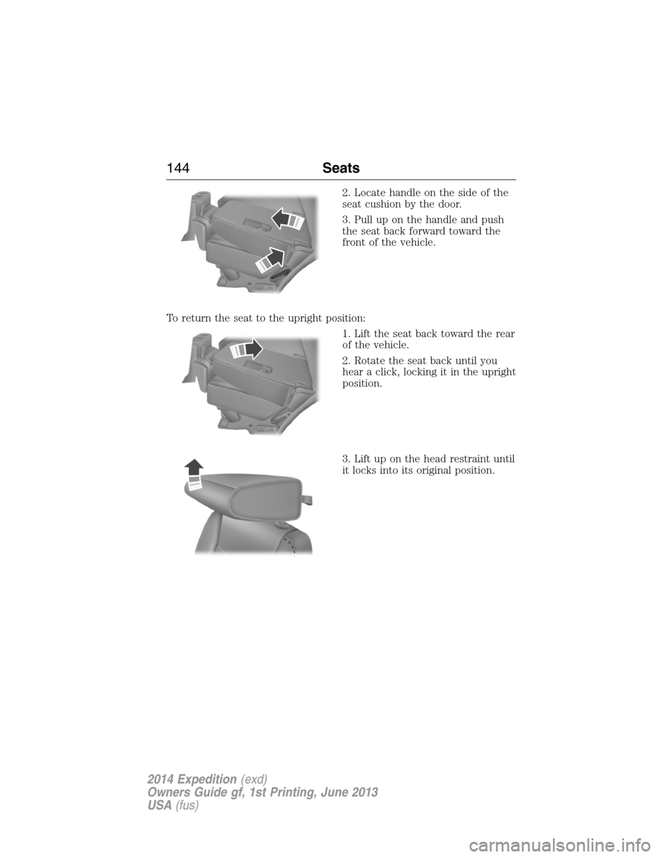 FORD EXPEDITION 2014 3.G Owners Manual 2. Locate handle on the side of the
seat cushion by the door.
3. Pull up on the handle and push
the seat back forward toward the
front of the vehicle.
To return the seat to the upright position:
1. Li