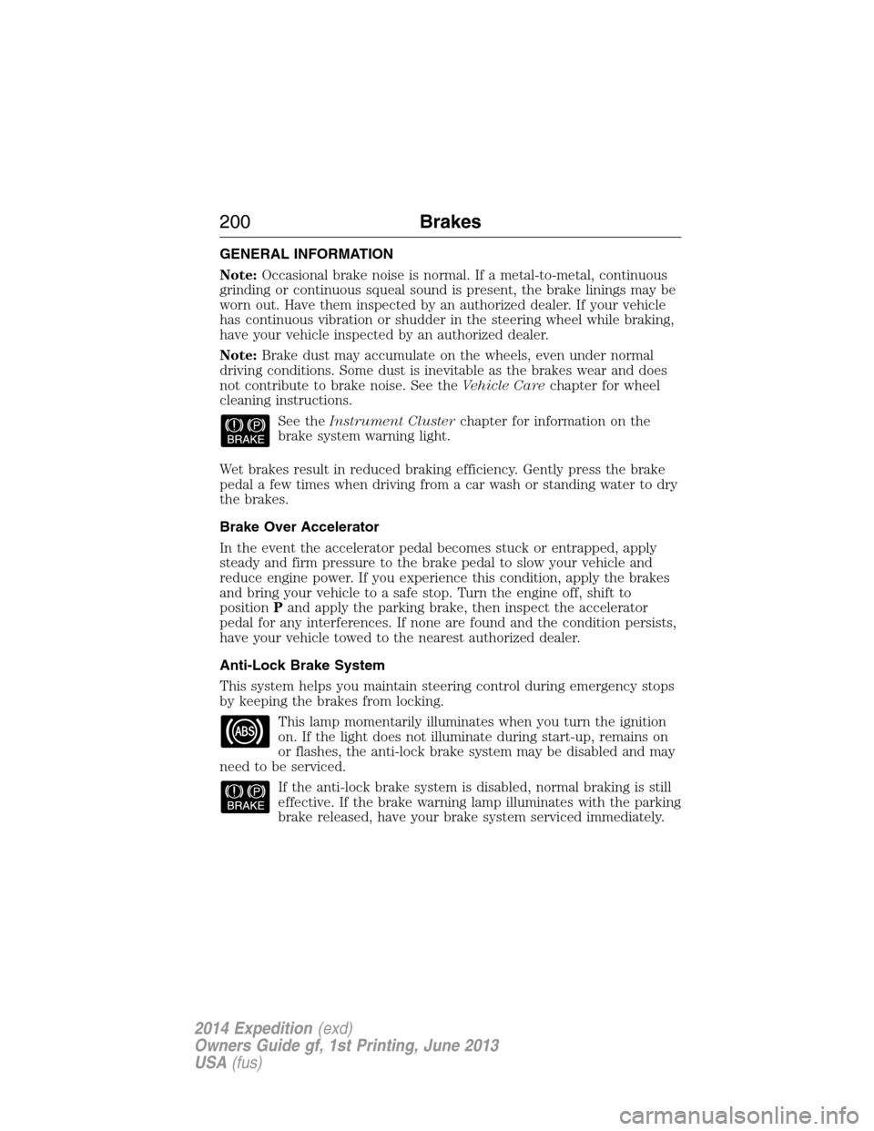 FORD EXPEDITION 2014 3.G Owners Manual GENERAL INFORMATION
Note:Occasional brake noise is normal. If a metal-to-metal, continuous
grinding or continuous squeal sound is present, the brake linings may be
worn out. Have them inspected by an 