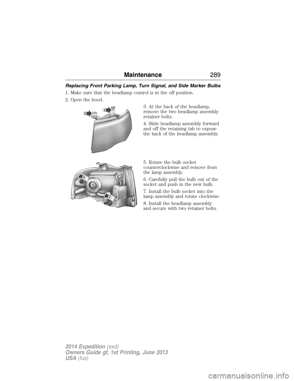 FORD EXPEDITION 2014 3.G Owners Manual Replacing Front Parking Lamp, Turn Signal, and Side Marker Bulbs
1. Make sure that the headlamp control is in the off position.
2. Open the hood.
3. At the back of the headlamp,
remove the two headlam