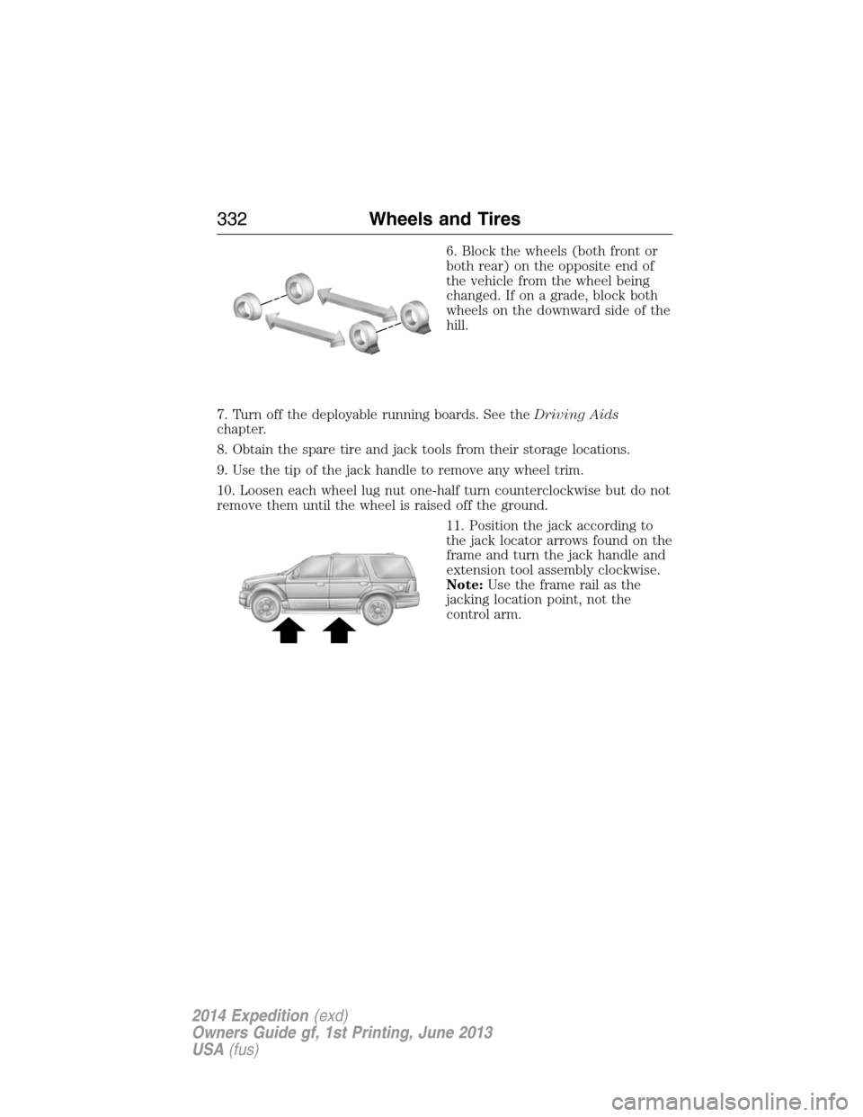 FORD EXPEDITION 2014 3.G Owners Manual 6. Block the wheels (both front or
both rear) on the opposite end of
the vehicle from the wheel being
changed. If on a grade, block both
wheels on the downward side of the
hill.
7. Turn off the deploy