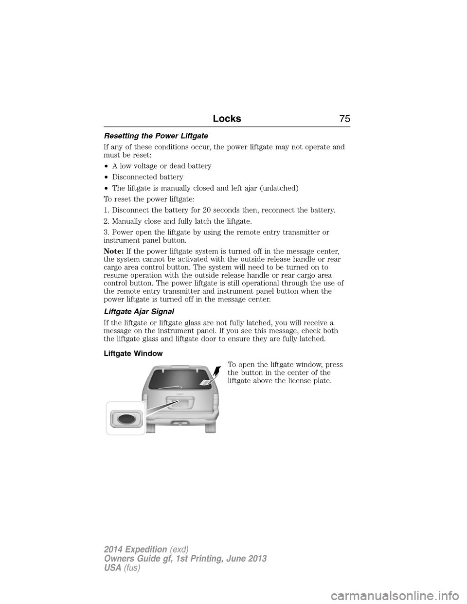 FORD EXPEDITION 2014 3.G Owners Manual Resetting the Power Liftgate
If any of these conditions occur, the power liftgate may not operate and
must be reset:
•A low voltage or dead battery
•Disconnected battery
•The liftgate is manuall FORD EXPEDITION 2014 3.G Owners Manual Resetting the Power Liftgate
If any of these conditions occur, the power liftgate may not operate and
must be reset:
•A low voltage or dead battery
•Disconnected battery
•The liftgate is manuall