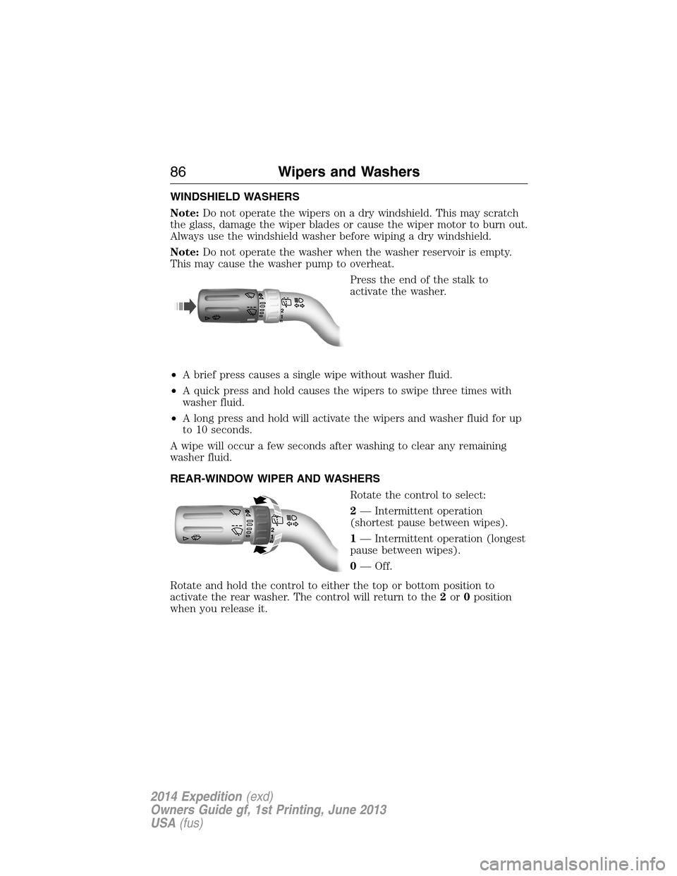 FORD EXPEDITION 2014 3.G Owners Manual WINDSHIELD WASHERS
Note:Do not operate the wipers on a dry windshield. This may scratch
the glass, damage the wiper blades or cause the wiper motor to burn out.
Always use the windshield washer before FORD EXPEDITION 2014 3.G Owners Manual WINDSHIELD WASHERS
Note:Do not operate the wipers on a dry windshield. This may scratch
the glass, damage the wiper blades or cause the wiper motor to burn out.
Always use the windshield washer before