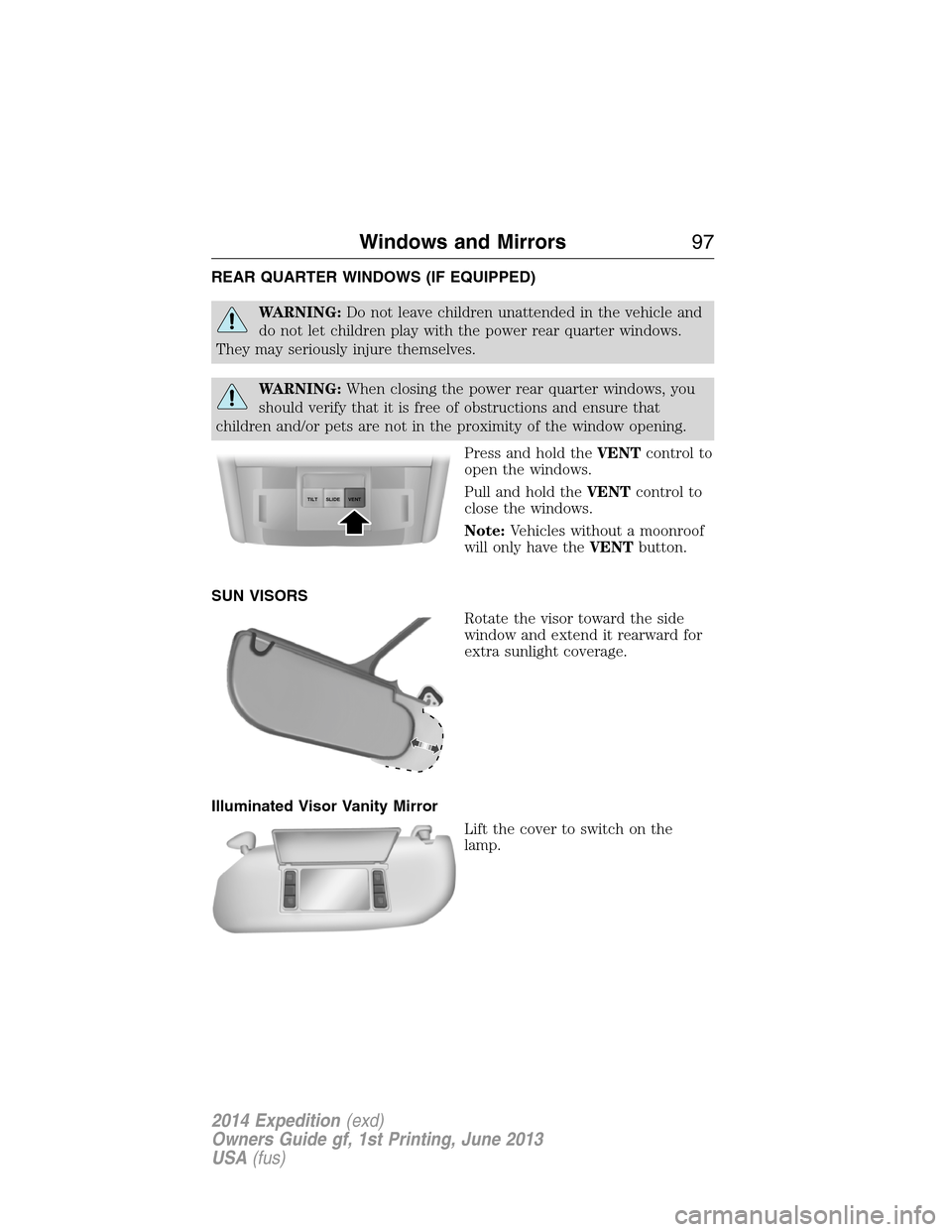 FORD EXPEDITION 2014 3.G Owners Manual REAR QUARTER WINDOWS (IF EQUIPPED)
WARNING:Do not leave children unattended in the vehicle and
do not let children play with the power rear quarter windows.
They may seriously injure themselves.
WARNI