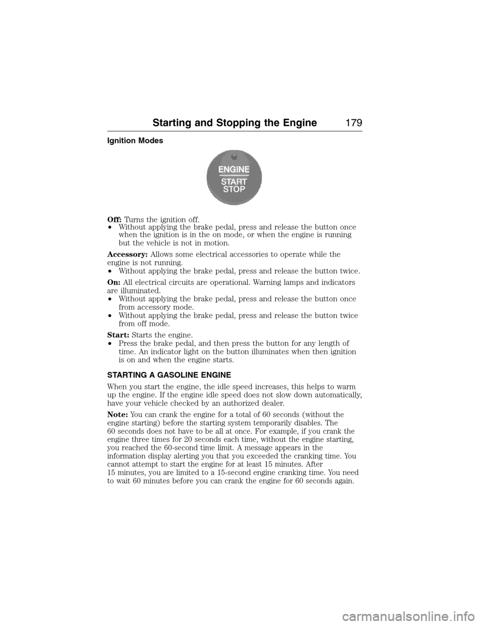 FORD EXPEDITION 2015 3.G Owners Manual Ignition Modes
Off:Turns the ignition off.
•Without applying the brake pedal, press and release the button once
when the ignition is in the on mode, or when the engine is running
but the vehicle is 