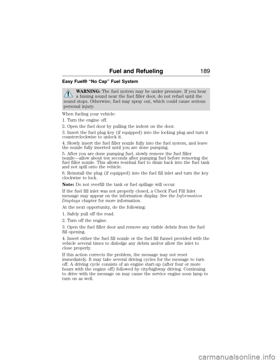 FORD EXPEDITION 2015 3.G Owners Manual Easy Fuel® “No Cap” Fuel System
WARNING:The fuel system may be under pressure. If you hear
a hissing sound near the fuel filler door, do not refuel until the
sound stops. Otherwise, fuel may spra