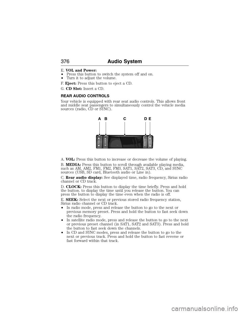 FORD EXPEDITION 2015 3.G Owners Manual E.VOL and Power:
•Press this button to switch the system off and on.
•Turn it to adjust the volume.
F.Eject:Press this button to eject a CD.
G.CD Slot:Insert a CD.
REAR AUDIO CONTROLS
Your vehicle