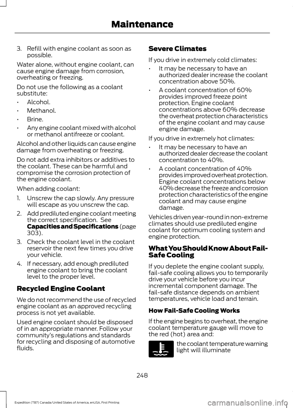 FORD EXPEDITION 2016 3.G Owners Manual 3. Refill with engine coolant as soon as
possible.
Water alone, without engine coolant, can
cause engine damage from corrosion,
overheating or freezing.
Do not use the following as a coolant
substitut
