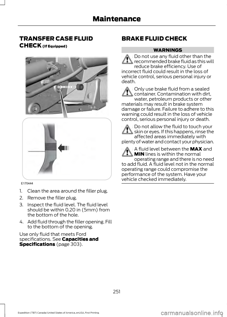 FORD EXPEDITION 2016 3.G Owners Manual TRANSFER CASE FLUID
CHECK (If Equipped)
1. Clean the area around the filler plug.
2. Remove the filler plug.
3. Inspect the fluid level. The fluid level
should be within 0.20 in (5mm) from
the bottom 