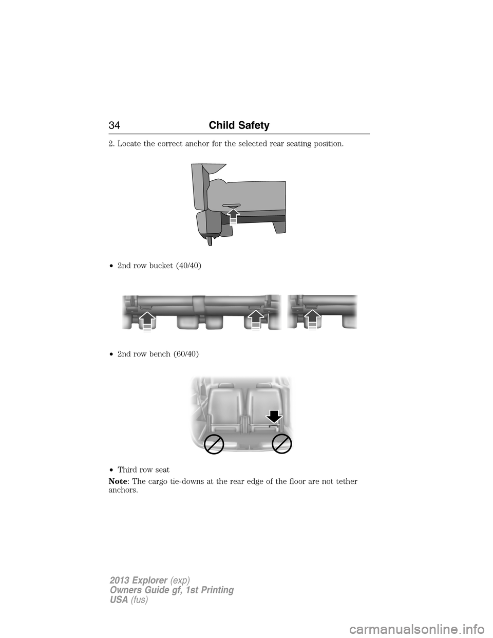 FORD EXPLORER 2013 5.G Owners Manual 2. Locate the correct anchor for the selected rear seating position.
•2nd row bucket (40/40)
•2nd row bench (60/40)
•Third row seat
Note: The cargo tie-downs at the rear edge of the floor are no