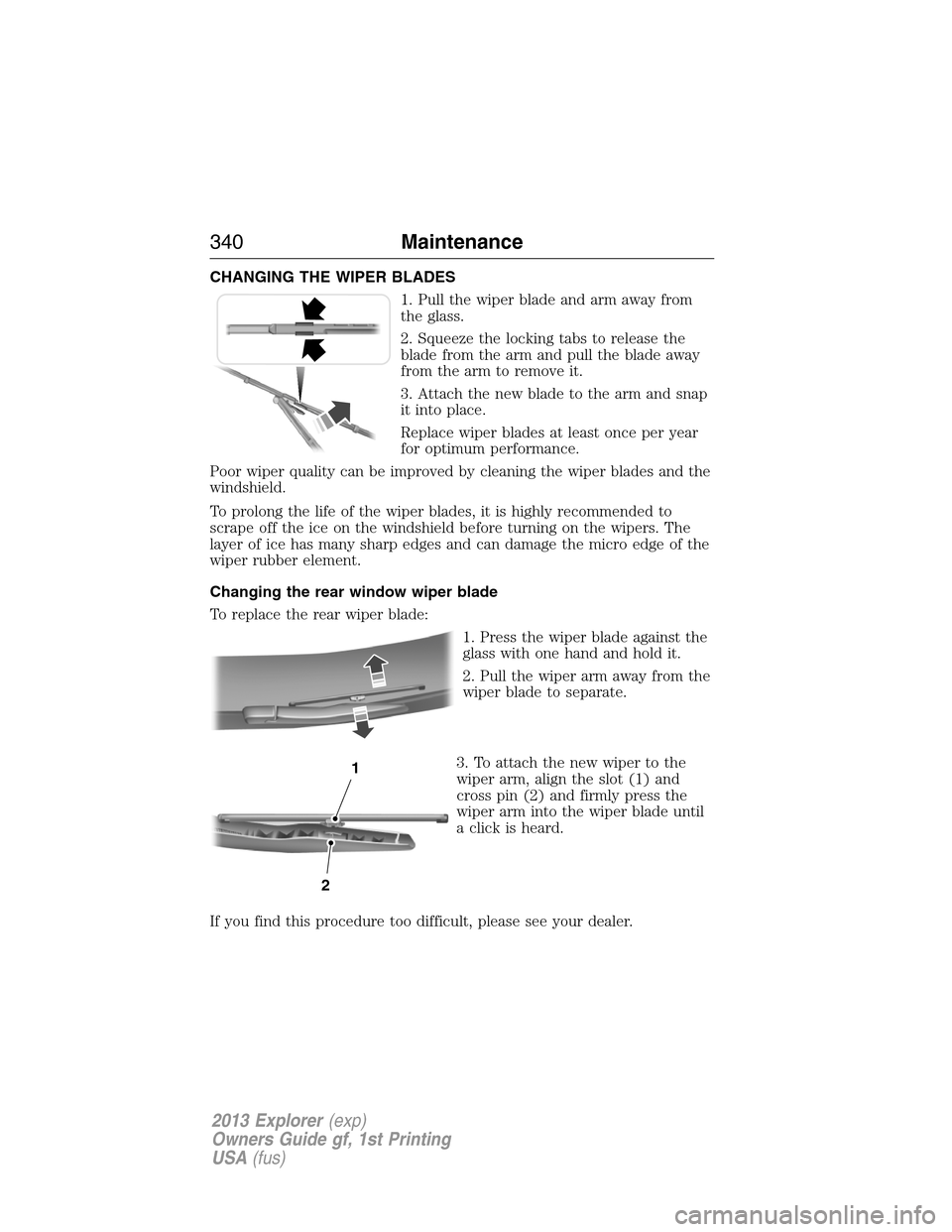 FORD EXPLORER 2013 5.G Owners Manual CHANGING THE WIPER BLADES
1. Pull the wiper blade and arm away from
the glass.
2. Squeeze the locking tabs to release the
blade from the arm and pull the blade away
from the arm to remove it.
3. Attac