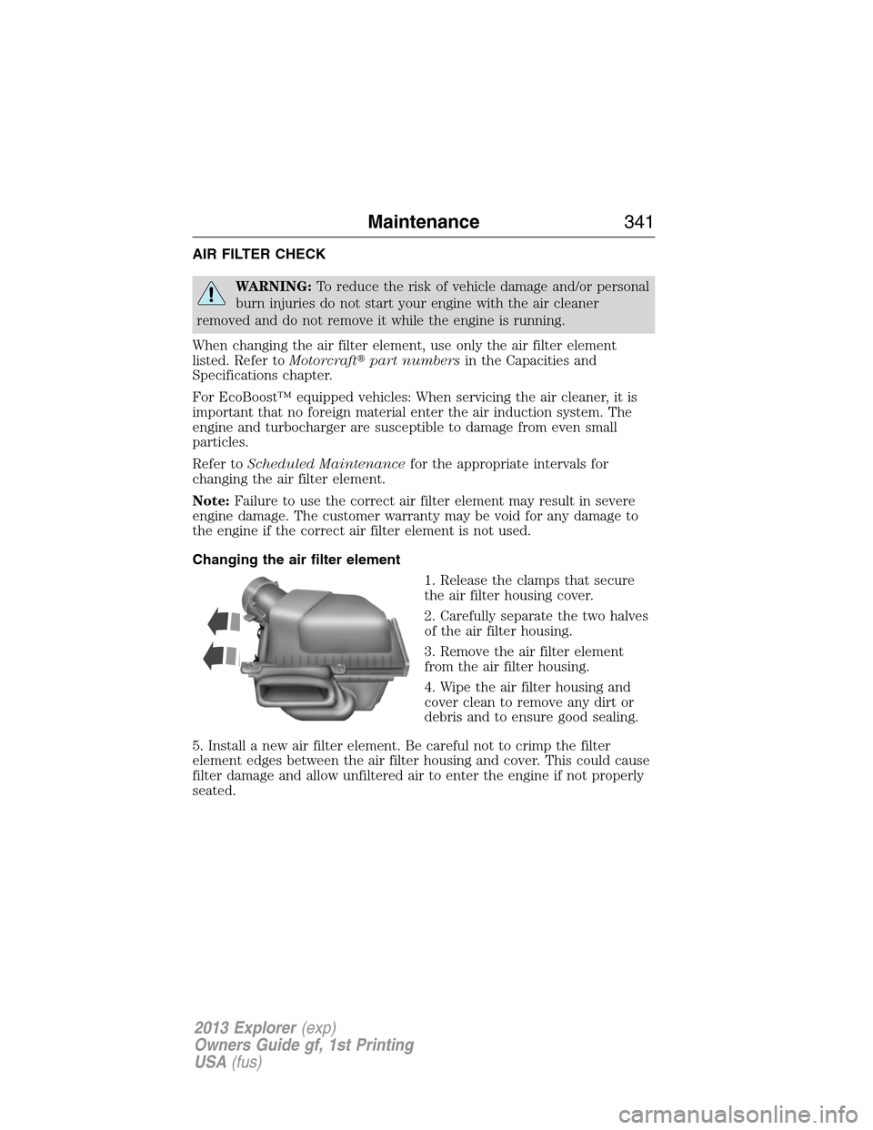 FORD EXPLORER 2013 5.G Owners Manual AIR FILTER CHECK
WARNING:To reduce the risk of vehicle damage and/or personal
burn injuries do not start your engine with the air cleaner
removed and do not remove it while the engine is running.
When