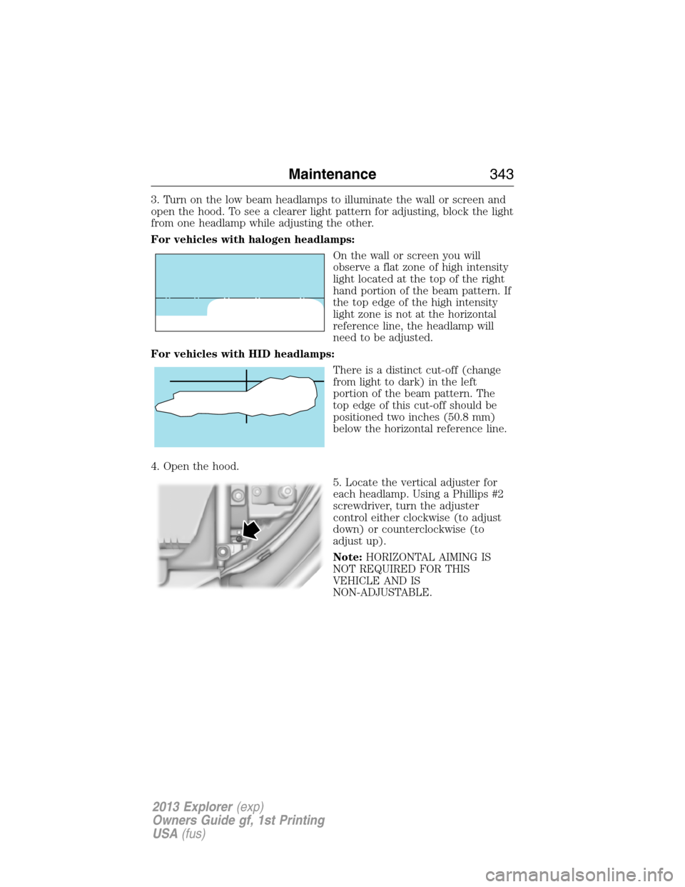 FORD EXPLORER 2013 5.G Owners Manual 3. Turn on the low beam headlamps to illuminate the wall or screen and
open the hood. To see a clearer light pattern for adjusting, block the light
from one headlamp while adjusting the other.
For veh