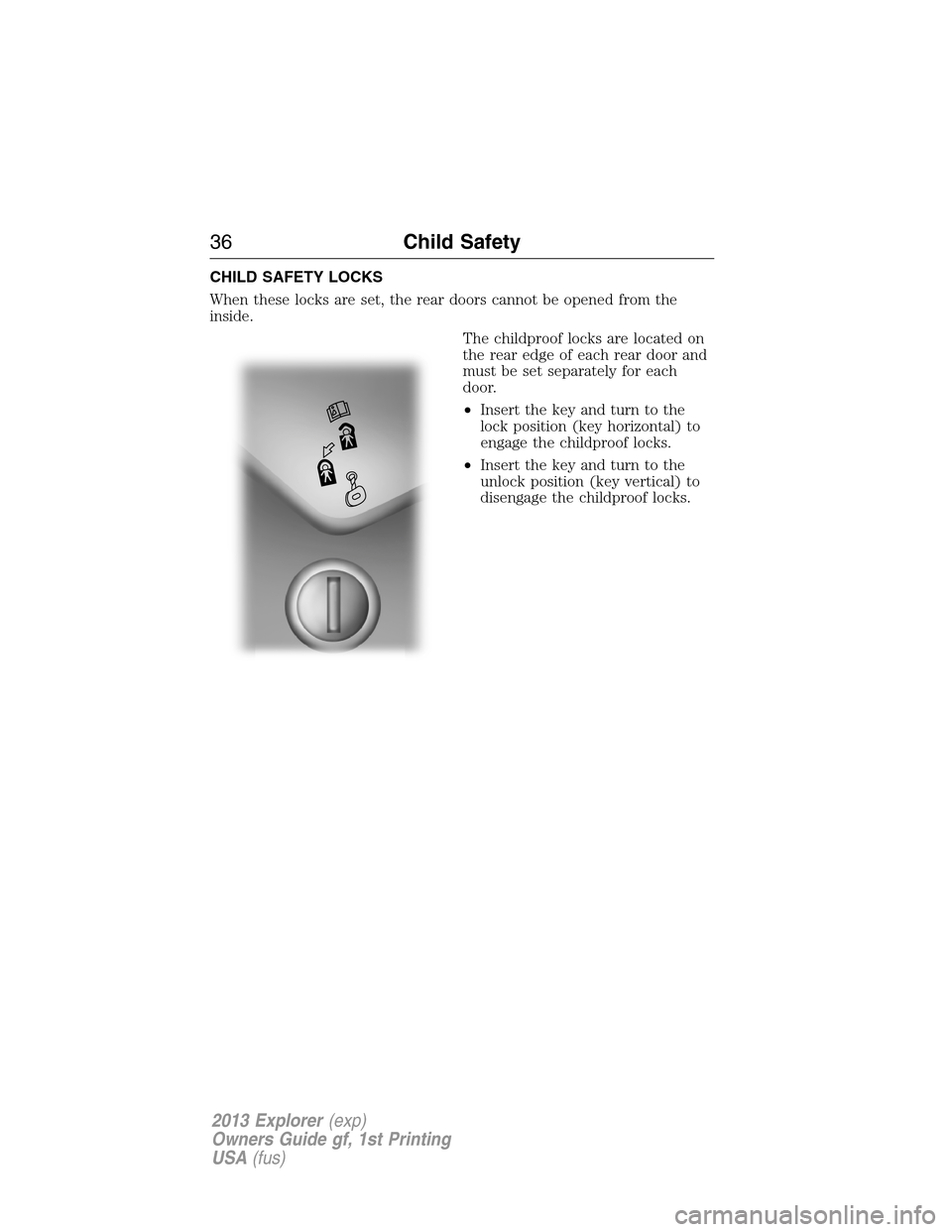 FORD EXPLORER 2013 5.G Owners Manual CHILD SAFETY LOCKS
When these locks are set, the rear doors cannot be opened from the
inside.
The childproof locks are located on
the rear edge of each rear door and
must be set separately for each
do