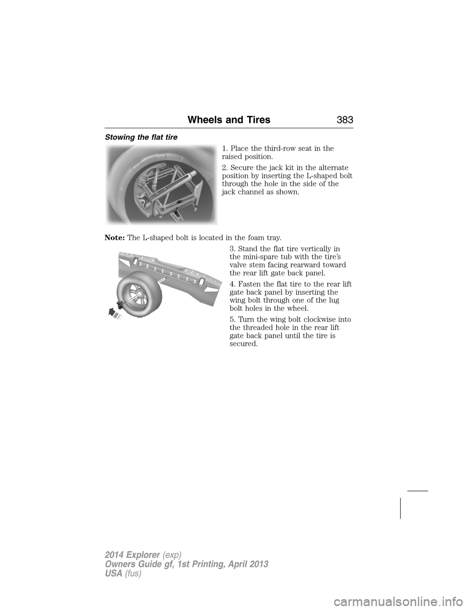 FORD EXPLORER 2014 5.G Owners Manual Stowing the flat tire
1. Place the third-row seat in the
raised position.
2. Secure the jack kit in the alternate
position by inserting the L-shaped bolt
through the hole in the side of the
jack chann