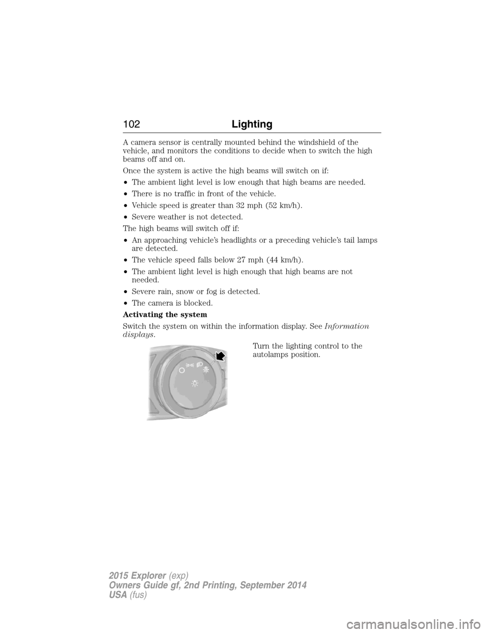 FORD EXPLORER 2015 5.G Owners Manual A camera sensor is centrally mounted behind the windshield of the
vehicle, and monitors the conditions to decide when to switch the high
beams off and on.
Once the system is active the high beams will