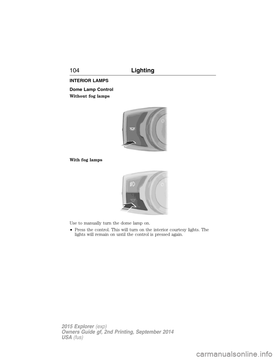 FORD EXPLORER 2015 5.G Owners Manual INTERIOR LAMPS
Dome Lamp Control
Without fog lamps
With fog lamps
Use to manually turn the dome lamp on.
•Press the control. This will turn on the interior courtesy lights. The
lights will remain on