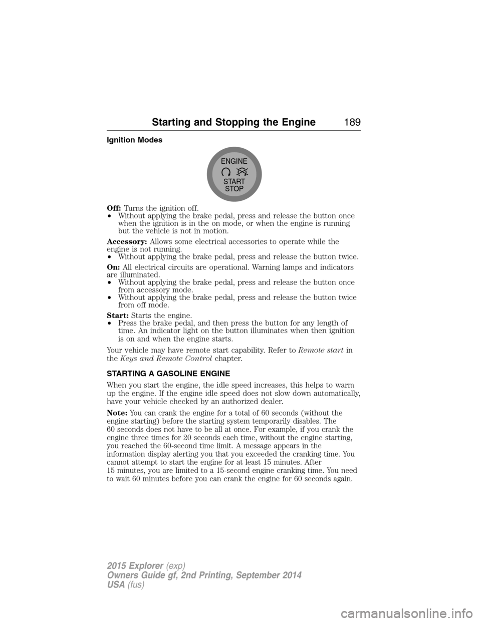 FORD EXPLORER 2015 5.G Owners Manual Ignition Modes
Off:Turns the ignition off.
•Without applying the brake pedal, press and release the button once
when the ignition is in the on mode, or when the engine is running
but the vehicle is 