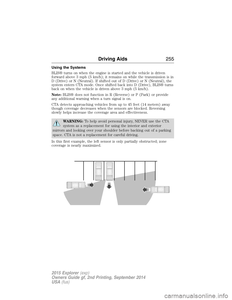 FORD EXPLORER 2015 5.G Owners Manual Using the Systems
BLIS® turns on when the engine is started and the vehicle is driven
forward above 3 mph (5 km/h); it remains on while the transmission is in
D (Drive) or N (Neutral). If shifted out FORD EXPLORER 2015 5.G Owners Manual Using the Systems
BLIS® turns on when the engine is started and the vehicle is driven
forward above 3 mph (5 km/h); it remains on while the transmission is in
D (Drive) or N (Neutral). If shifted out