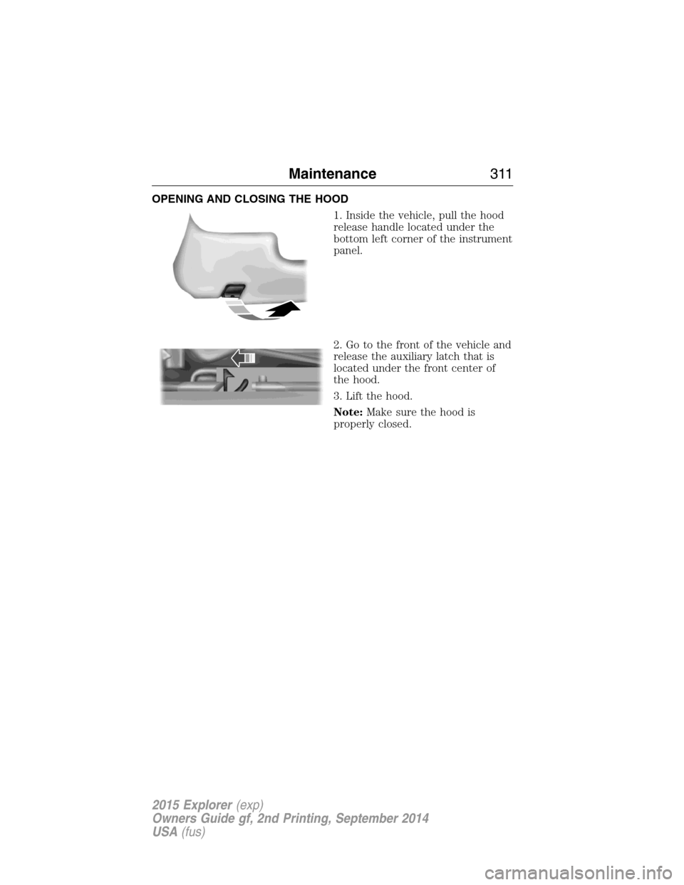 FORD EXPLORER 2015 5.G Owners Manual OPENING AND CLOSING THE HOOD
1. Inside the vehicle, pull the hood
release handle located under the
bottom left corner of the instrument
panel.
2. Go to the front of the vehicle and
release the auxilia