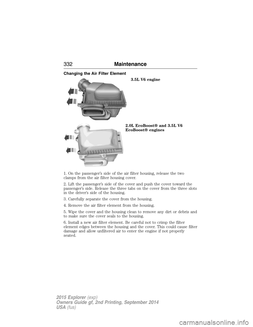 FORD EXPLORER 2015 5.G Owners Manual Changing the Air Filter Element
3.5L V6 engine
2.0L EcoBoost® and 3.5L V6
EcoBoost® engines
1. On the passenger’s side of the air filter housing, release the two
clamps from the air filter housing