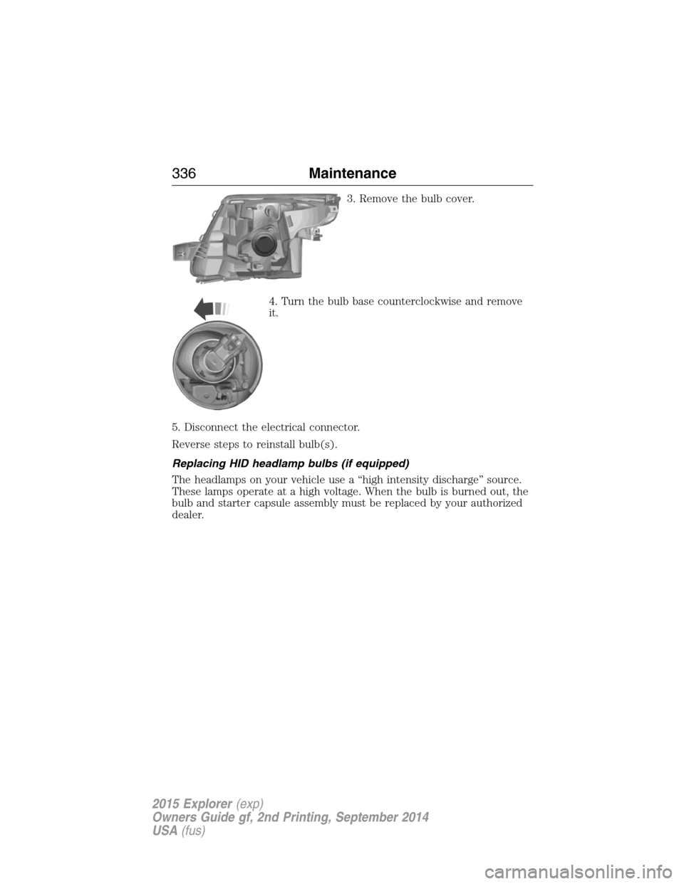 FORD EXPLORER 2015 5.G Owners Manual 3. Remove the bulb cover.
4. Turn the bulb base counterclockwise and remove
it.
5. Disconnect the electrical connector.
Reverse steps to reinstall bulb(s).
Replacing HID headlamp bulbs (if equipped)
T