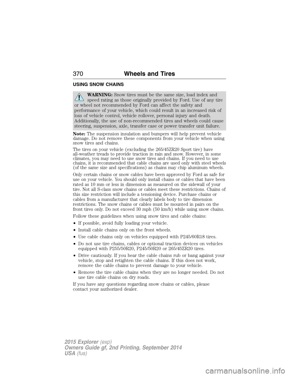 FORD EXPLORER 2015 5.G Owners Manual USING SNOW CHAINS
WARNING:Snow tires must be the same size, load index and
speed rating as those originally provided by Ford. Use of any tire
or wheel not recommended by Ford can affect the safety and FORD EXPLORER 2015 5.G Owners Manual USING SNOW CHAINS
WARNING:Snow tires must be the same size, load index and
speed rating as those originally provided by Ford. Use of any tire
or wheel not recommended by Ford can affect the safety and