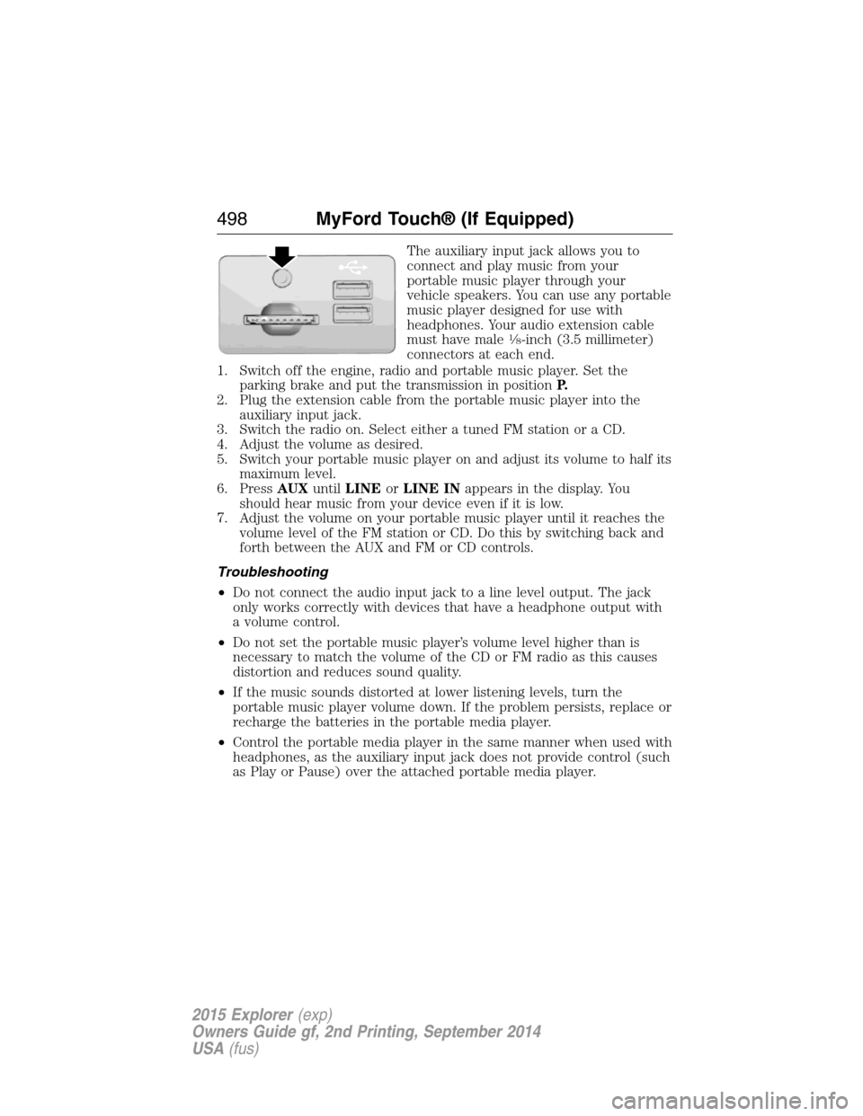FORD EXPLORER 2015 5.G Owners Manual The auxiliary input jack allows you to
connect and play music from your
portable music player through your
vehicle speakers. You can use any portable
music player designed for use with
headphones. You