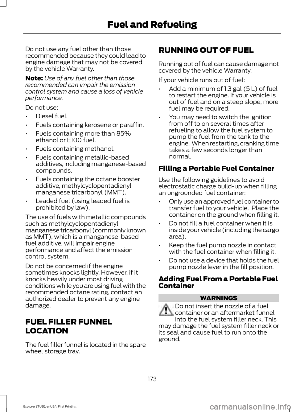 FORD EXPLORER 2016 5.G Owners Manual Do not use any fuel other than those
recommended because they could lead to
engine damage that may not be covered
by the vehicle Warranty.
Note:
Use of any fuel other than those
recommended can impair