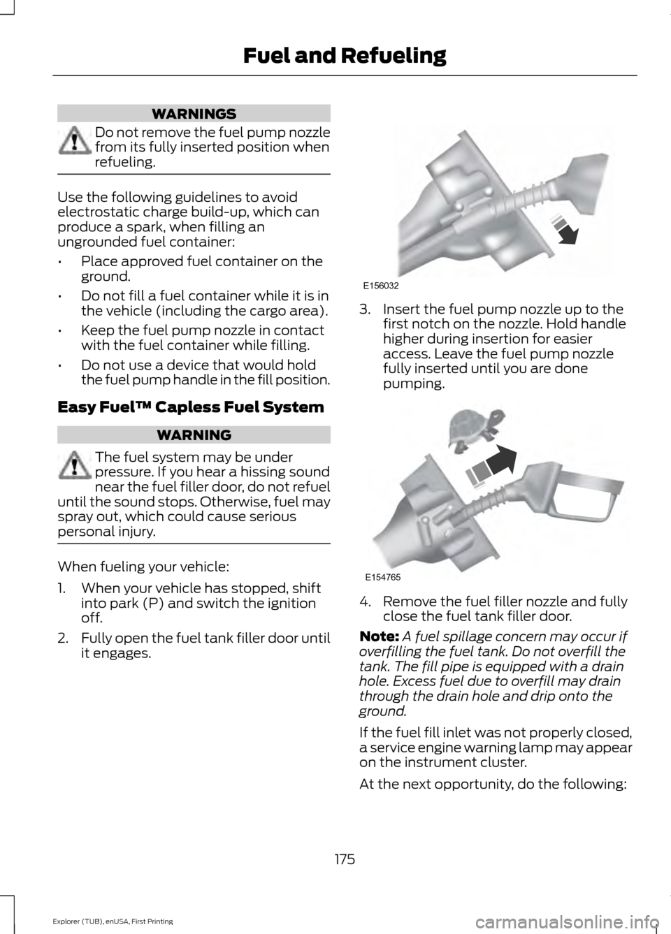 FORD EXPLORER 2016 5.G Owners Manual WARNINGS
Do not remove the fuel pump nozzle
from its fully inserted position when
refueling.
Use the following guidelines to avoid
electrostatic charge build-up, which can
produce a spark, when fillin