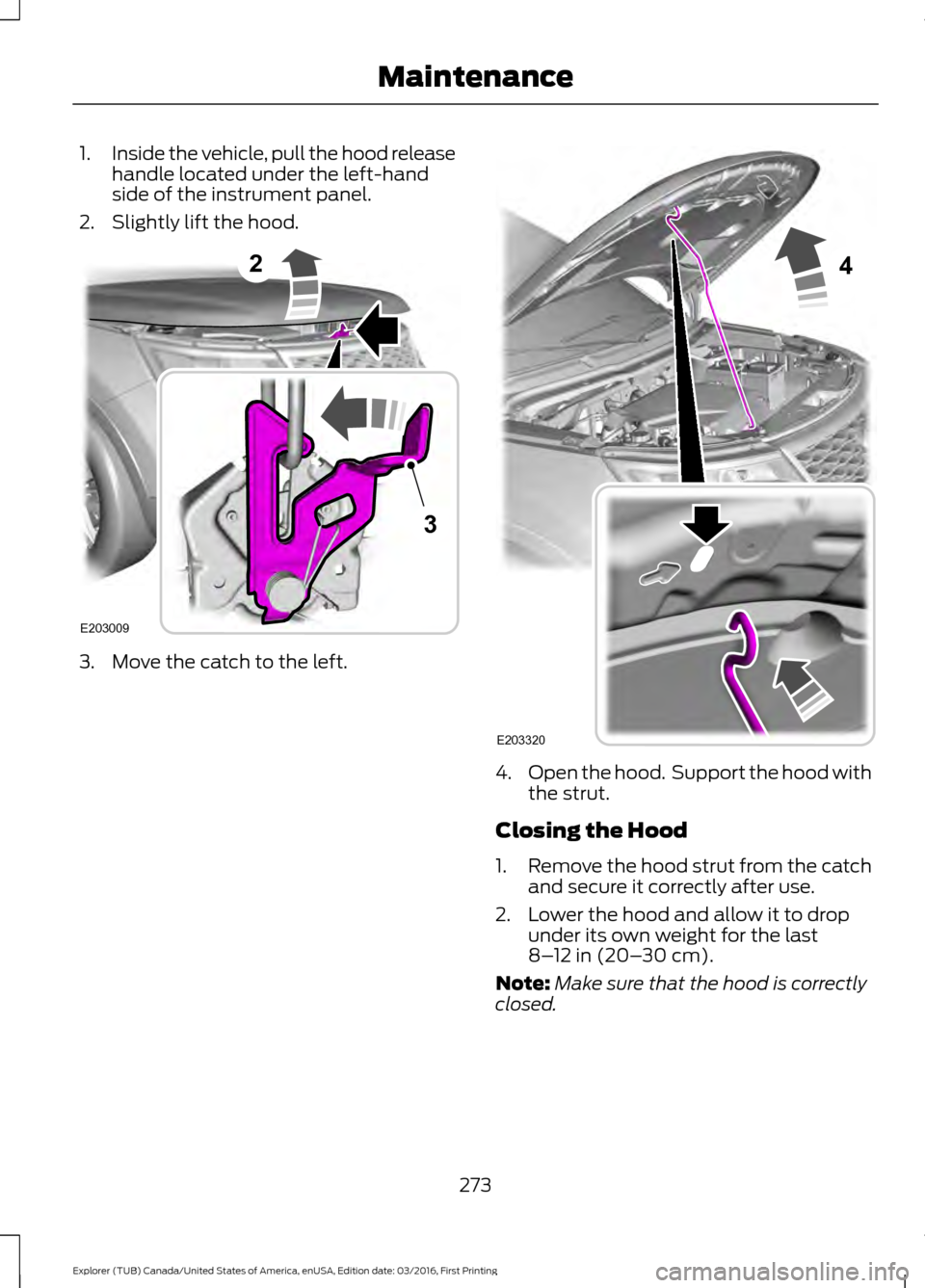 FORD EXPLORER 2017 5.G Owners Manual 1.
Inside the vehicle, pull the hood release
handle located under the left-hand
side of the instrument panel.
2. Slightly lift the hood. 3. Move the catch to the left.
4.
Open the hood.  Support the h