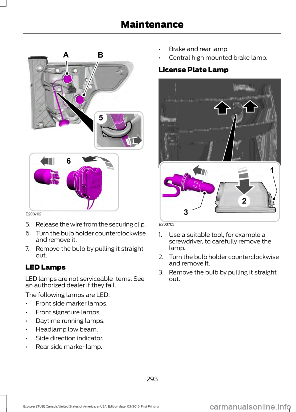 FORD EXPLORER 2017 5.G Owners Manual 5.
Release the wire from the securing clip.
6. Turn the bulb holder counterclockwise
and remove it.
7. Remove the bulb by pulling it straight out.
LED Lamps
LED lamps are not serviceable items. See
an