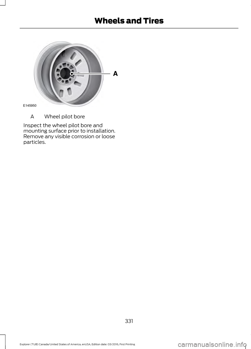 FORD EXPLORER 2017 5.G Owners Manual Wheel pilot bore
A
Inspect the wheel pilot bore and
mounting surface prior to installation.
Remove any visible corrosion or loose
particles.
331
Explorer (TUB) Canada/United States of America, enUSA, 