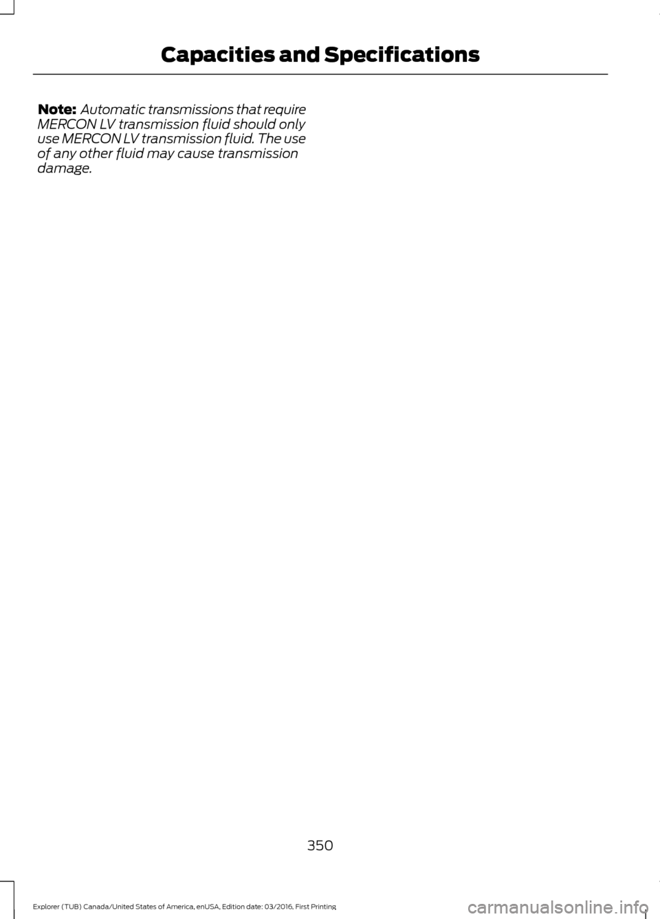 FORD EXPLORER 2017 5.G Owners Manual Note:
 Automatic transmissions that require
MERCON LV transmission fluid should only
use MERCON LV transmission fluid. The use
of any other fluid may cause transmission
damage.
350
Explorer (TUB) Cana