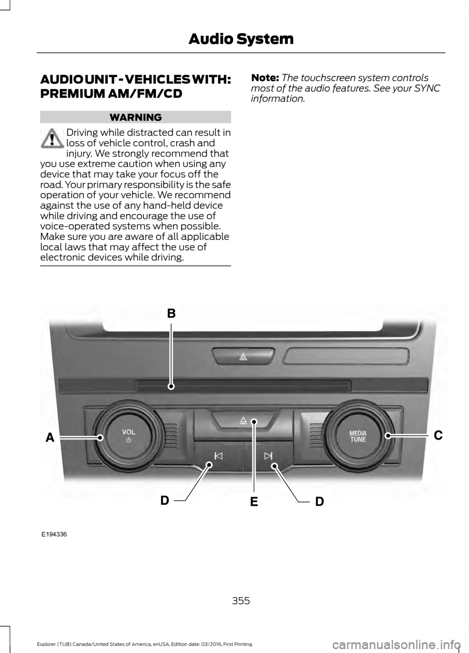 FORD EXPLORER 2017 5.G Owners Manual AUDIO UNIT - VEHICLES WITH:
PREMIUM AM/FM/CD
WARNING
Driving while distracted can result in
loss of vehicle control, crash and
injury. We strongly recommend that
you use extreme caution when using any