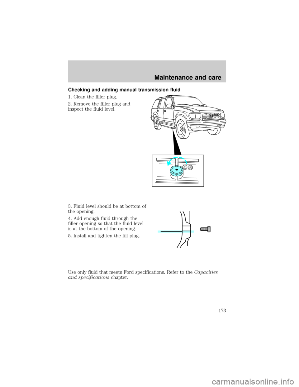 FORD EXPLORER 1998 2.G Owners Manual Checking and adding manual transmission fluid
1. Clean the filler plug.
2. Remove the filler plug and
inspect the fluid level.
3. Fluid level should be at bottom of
the opening.
4. Add enough fluid th