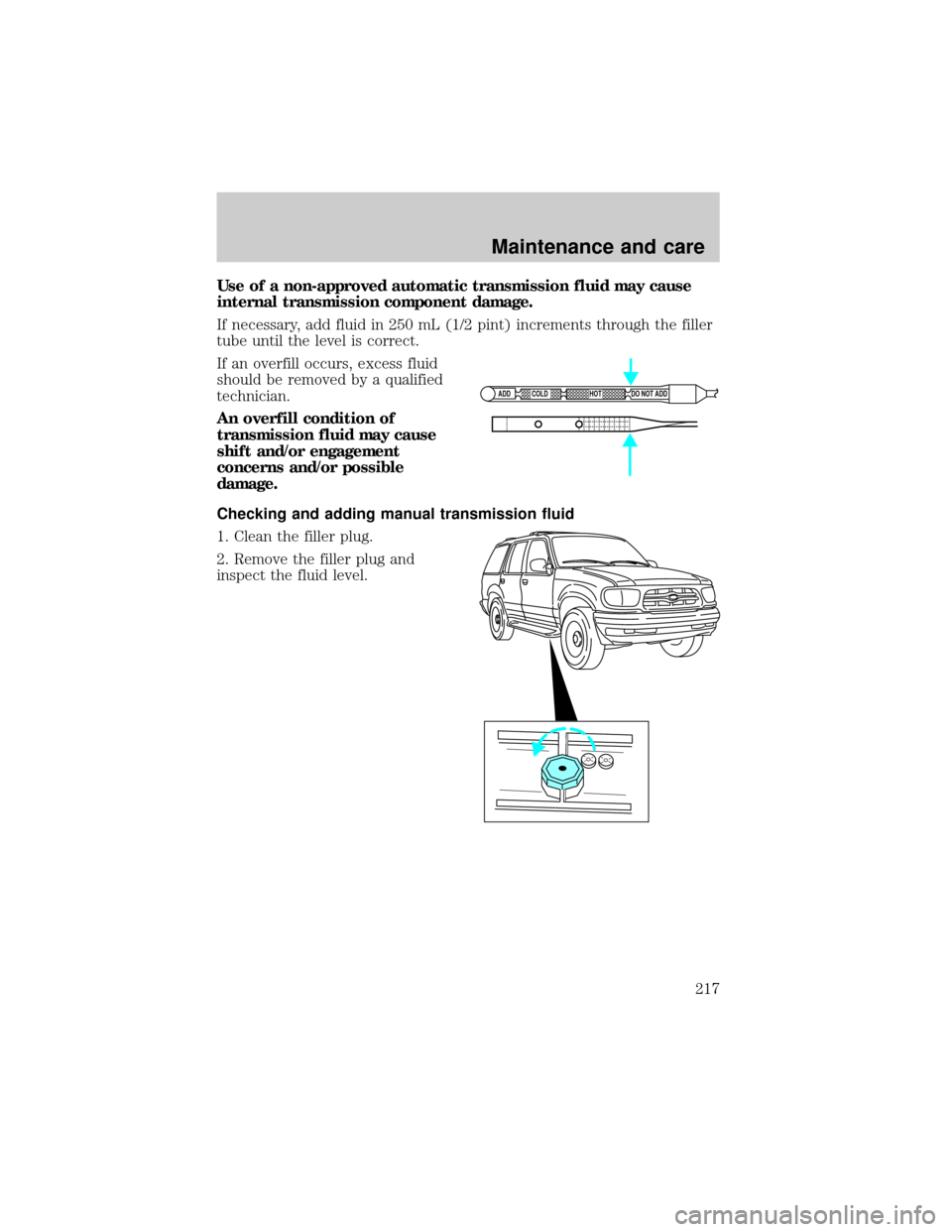 FORD EXPLORER 1999 2.G Owners Manual Use of a non-approved automatic transmission fluid may cause
internal transmission component damage.
If necessary, add fluid in 250 mL (1/2 pint) increments through the filler
tube until the level is 